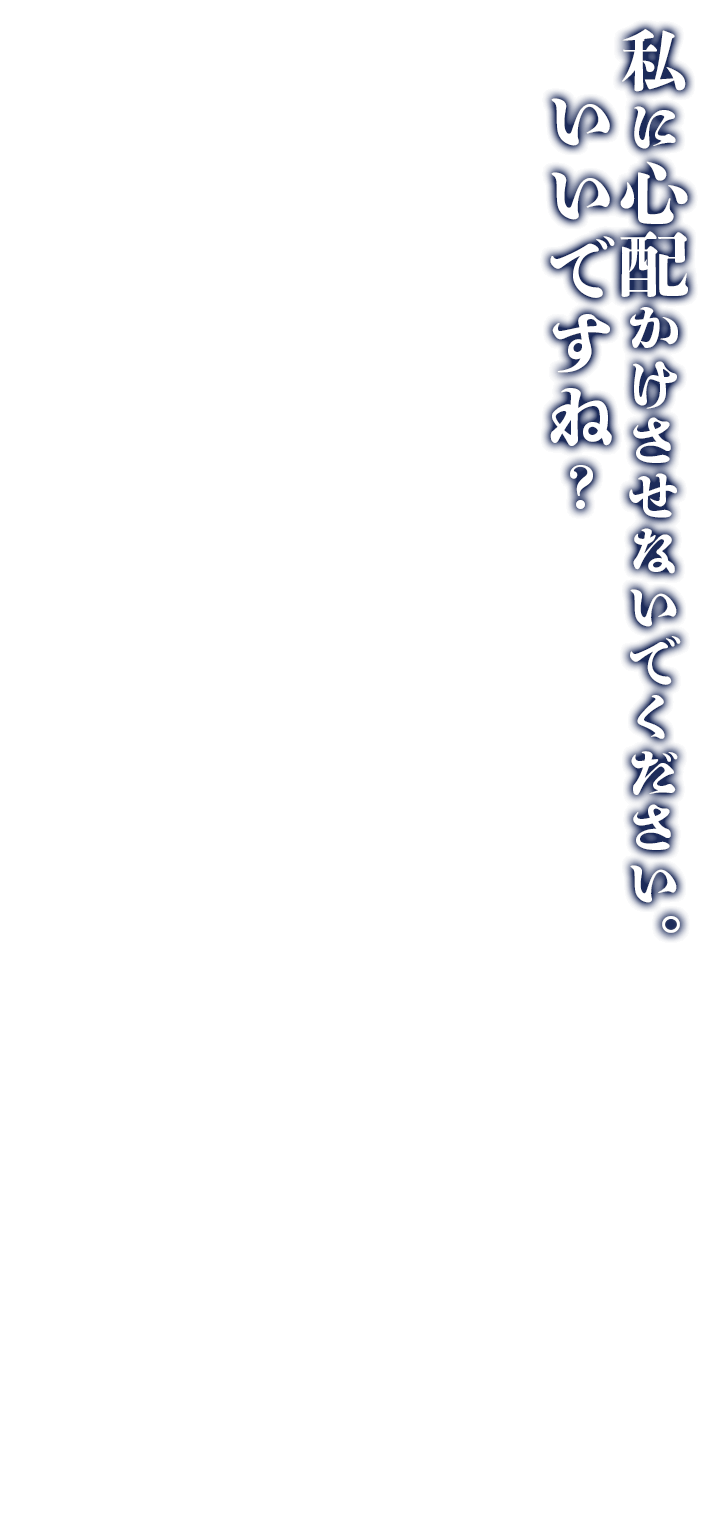 私に心配かけさせないでください。いいですね？
