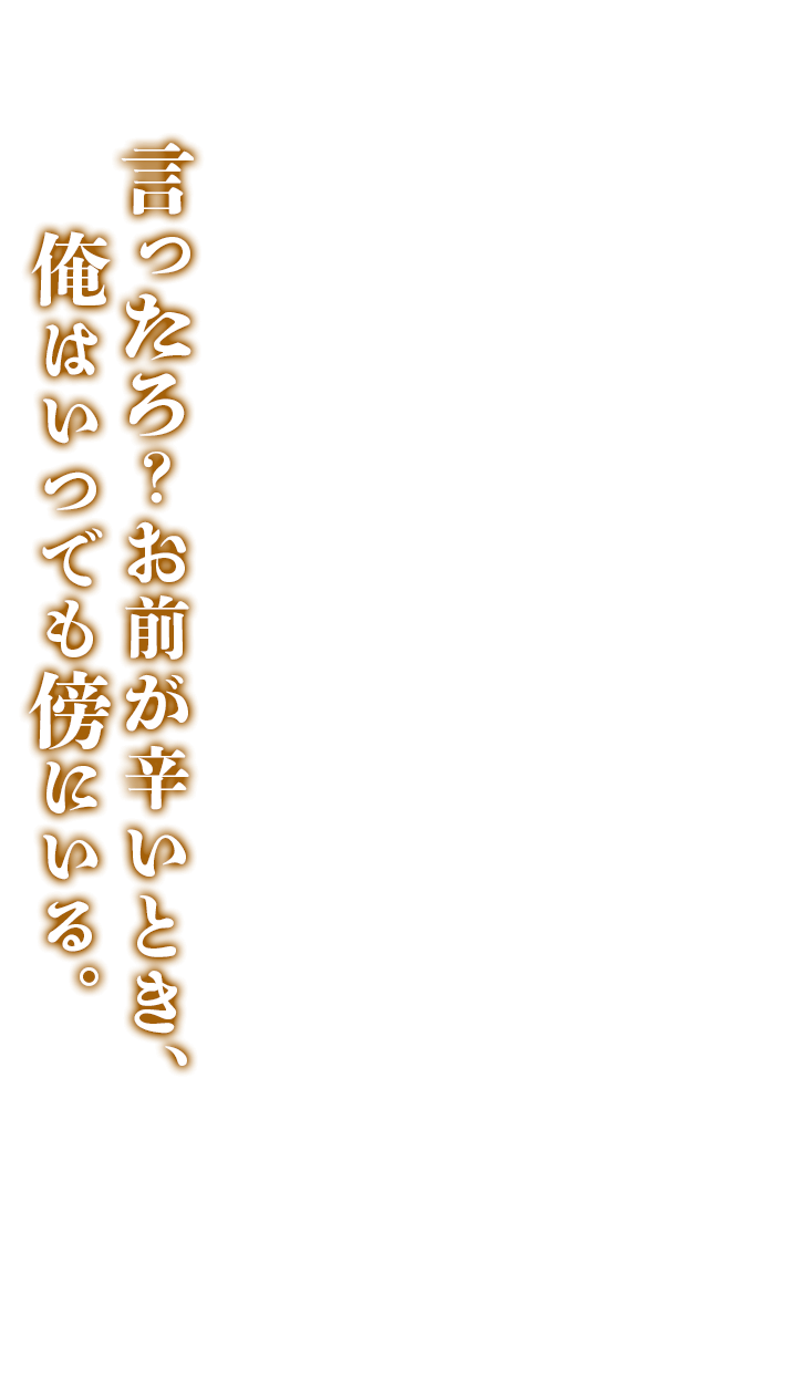 言ったろ？お前が辛いとき、俺はいつでも傍にいる。