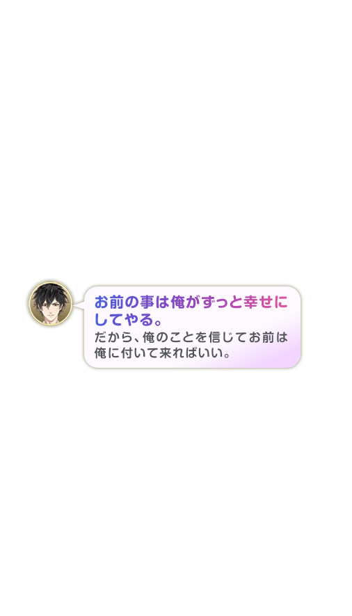 お前の事は俺がずっと幸せにしてやる。だから、俺のことを信じてお前は俺に付いて来ればいい。